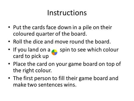 Instructions Put the cards face down in a pile on their coloured quarter of the board. Roll the dice and move round the board. If you land on a spin to.