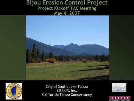 Bijou Erosion Control Project Project Kickoff TAC Meeting May 4, 2007 City of South Lake Tahoe ENTRIX, Inc. California Tahoe Conservancy.