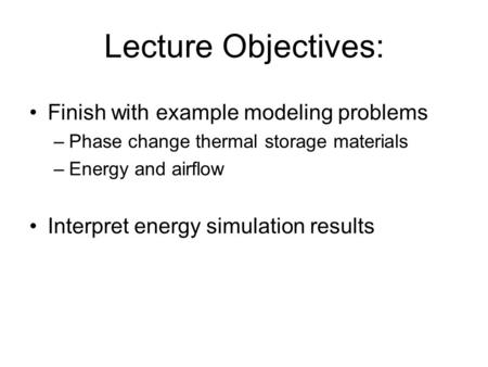 Lecture Objectives: Finish with example modeling problems –Phase change thermal storage materials –Energy and airflow Interpret energy simulation results.