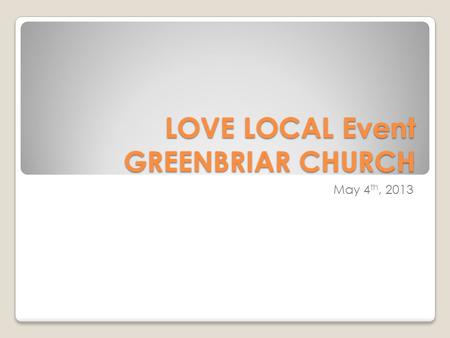 LOVE LOCAL Event GREENBRIAR CHURCH May 4 th, 2013.