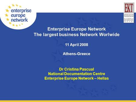 Enterprise Europe Network The largest business Network Worlwide 11 April 2008 Athens-Greece Dr Cristina Pascual National Documentation Centre Enterprise.