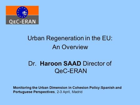Urban Regeneration in the EU: An Overview Dr. Haroon SAAD Director of QeC-ERAN Monitoring the Urban Dimension in Cohesion Policy:Spanish and Portuguese.