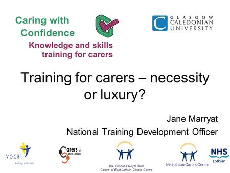 Jane Marryat National Training Development Officer The Princess Royal Trust Carers of East Lothian Carers Centre Midlothian Carers Centre Training for.