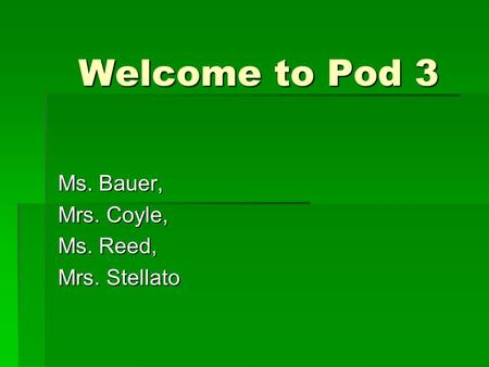 Welcome to Pod 3 Ms. Bauer, Mrs. Coyle, Ms. Reed, Mrs. Stellato.