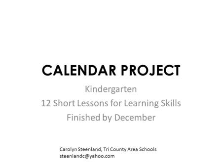 CALENDAR PROJECT Kindergarten 12 Short Lessons for Learning Skills Finished by December Carolyn Steenland, Tri County Area Schools