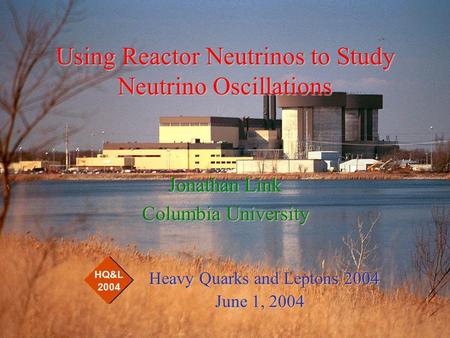 Using Reactor Neutrinos to Study Neutrino Oscillations Jonathan Link Columbia University Heavy Quarks and Leptons 2004 Heavy Quarks and Leptons 2004 June.