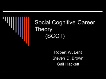 Social Cognitive Career Theory (SCCT) Robert W. Lent Steven D. Brown Gail Hackett.