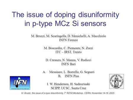 M. Bruzzi, the issue of p-type disuniformity, 7° RD50 Workshop, CERN, November 14-16, 2005 The issue of doping disuniformity in p-type MCz Si sensors M.