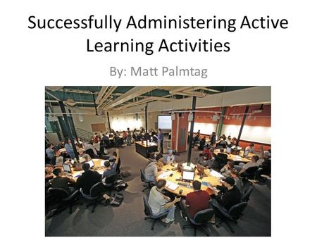 Successfully Administering Active Learning Activities By: Matt Palmtag.