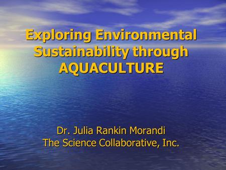 Exploring Environmental Sustainability through AQUACULTURE Dr. Julia Rankin Morandi The Science Collaborative, Inc.