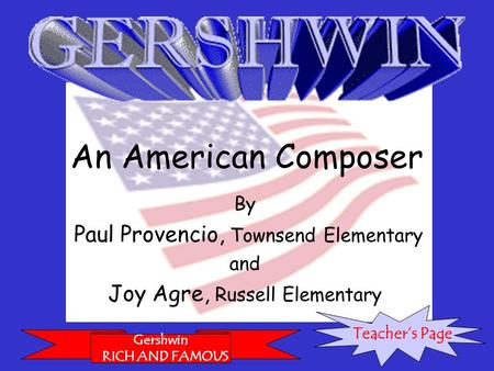 An American Composer By Paul Provencio, Townsend Elementary and Joy Agre, Russell Elementary Gershwin RICH AND FAMOUS Teacher’s Page.