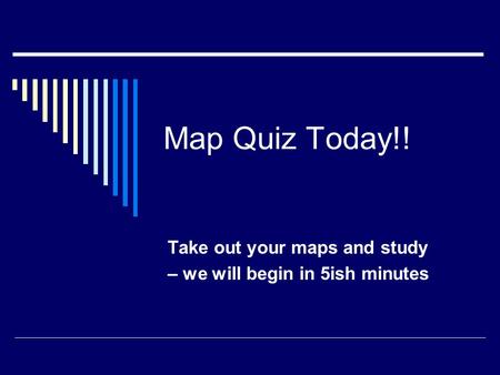Map Quiz Today!! Take out your maps and study – we will begin in 5ish minutes.
