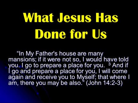 What Jesus Has Done for Us “In My Father's house are many mansions; if it were not so, I would have told you. I go to prepare a place for you. 3 And if.