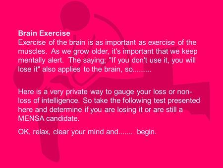 Brain Exercise Exercise of the brain is as important as exercise of the muscles. As we grow older, it's important that we keep mentally alert. The saying;
