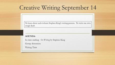 Creative Writing September 14 AGENDA: In-class reading: On Writing by Stephen King Group discussion Writing Time To learn about and evaluate Stephen King’s.