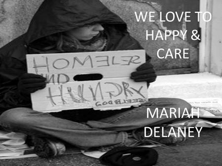 MARIAH DELANEY WE LOVE TO HAPPY & CARE. Have you or anyone in our family ever been homeless? How would you feel if each night if you had nothing to sleep.