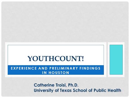 EXPERIENCE AND PRELIMINARY FINDINGS IN HOUSTON YOUTHCOUNT! Catherine Troisi, Ph.D. University of Texas School of Public Health.