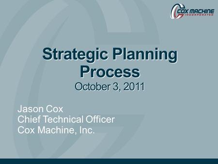 Strategic Planning Process October 3, 2011 Jason Cox Chief Technical Officer Cox Machine, Inc.