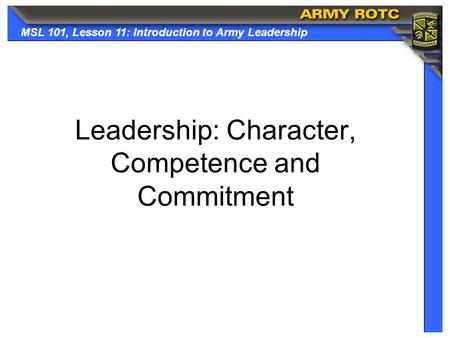 MSL 101, Lesson 11: Introduction to Army Leadership Leadership: Character, Competence and Commitment.