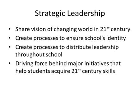 Strategic Leadership Share vision of changing world in 21 st century Create processes to ensure school’s identity Create processes to distribute leadership.