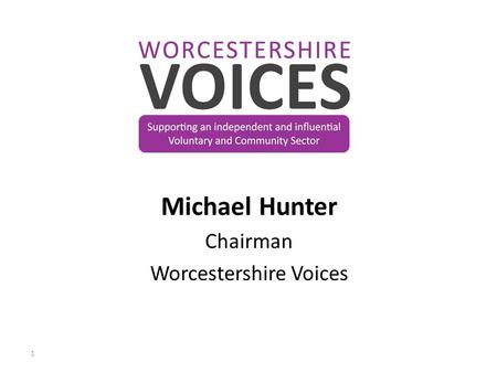 Michael Hunter Chairman Worcestershire Voices 1. Supporting an independent and influential Voluntary and Community Sector 2.