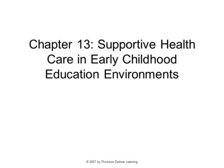 © 2007 by Thomson Delmar Learning Chapter 13: Supportive Health Care in Early Childhood Education Environments.