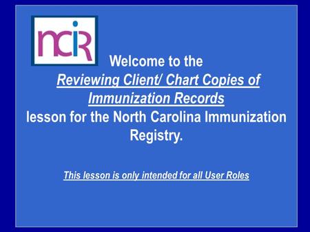 Welcome to the Reviewing Client/ Chart Copies of Immunization Records lesson for the North Carolina Immunization Registry. This lesson is only intended.