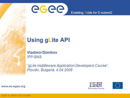 EGEE-II INFSO-RI-031688 Enabling Grids for E-sciencE www.eu-egee.org Using gLite API Vladimir Dimitrov IPP-BAS “gLite middleware Application Developers.