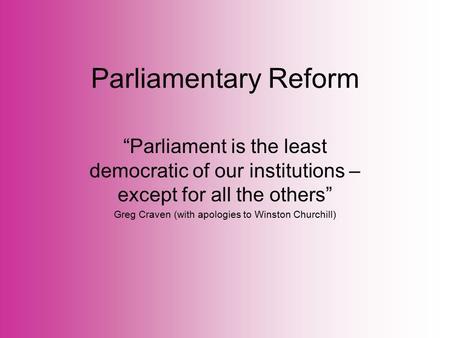 Parliamentary Reform “Parliament is the least democratic of our institutions – except for all the others” Greg Craven (with apologies to Winston Churchill)