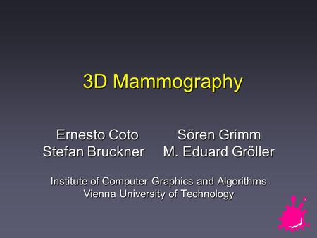 3D Mammography Ernesto Coto Sören Grimm Stefan Bruckner M. Eduard Gröller Institute of Computer Graphics and Algorithms Vienna University of Technology.