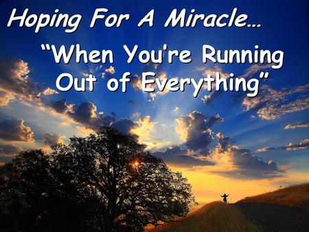 Hoping For A Miracle… Hoping For A Miracle… “When You’re Running Out of Everything” “When You’re Running Out of Everything”