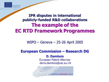 1 WIPO – Geneva – 25-26 April 2005 European Commission – Research DG D. Dambois European Patent Attorney IPR disputes in international.