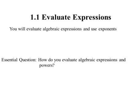 1.1 Evaluate Expressions You will evaluate algebraic expressions and use exponents Essential Question: How do you evaluate algebraic expressions and powers?