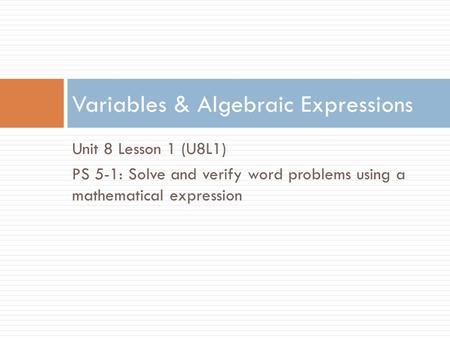 Unit 8 Lesson 1 (U8L1) PS 5-1: Solve and verify word problems using a mathematical expression Variables & Algebraic Expressions.