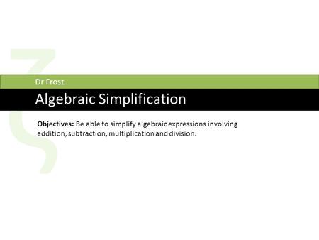 Ζ Algebraic Simplification Dr Frost Objectives: Be able to simplify algebraic expressions involving addition, subtraction, multiplication and division.