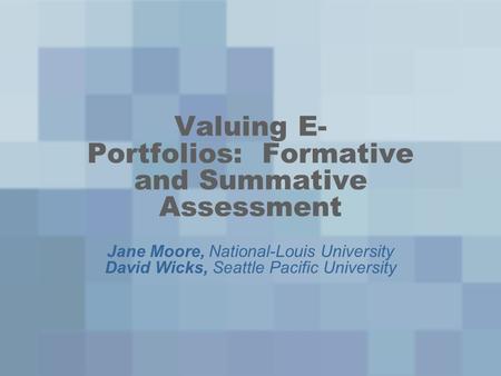Valuing E- Portfolios: Formative and Summative Assessment Jane Moore, National-Louis University David Wicks, Seattle Pacific University.