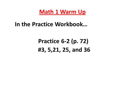 Math 1 Warm Up In the Practice Workbook… Practice 6-2 (p. 72) #3, 5,21, 25, and 36.