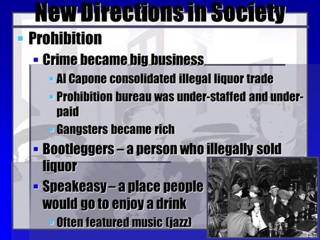 New Directions in Society  Prohibition  Crime became big business  Al Capone consolidated illegal liquor trade  Prohibition bureau was under-staffed.