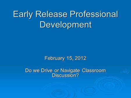 Early Release Professional Development February 15, 2012 Do we Drive or Navigate Classroom Discussion?