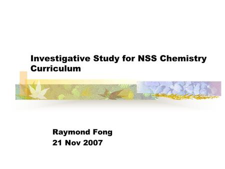 Investigative Study for NSS Chemistry Curriculum Raymond Fong 21 Nov 2007.