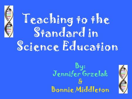 Teaching to the Standard in Science Education By: Jennifer Grzelak & Bonnie Middleton.