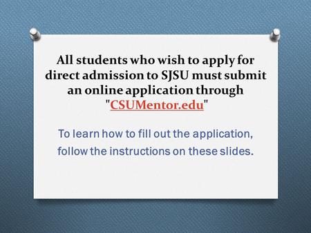 All students who wish to apply for direct admission to SJSU must submit an online application through CSUMentor.eduCSUMentor.edu To learn how to fill.