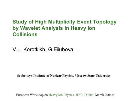 Study of High Multiplicity Event Topology by Wavelet Analysis in Heavy Ion Collisions V.L. Korotkikh, G.Eiiubova European Workshop on Heavy Ion Physics,