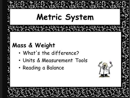 Metric System Mass & Weight What's the difference? Units & Measurement Tools Reading a Balance.