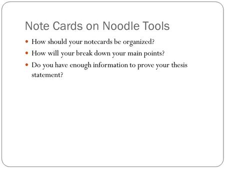 Note Cards on Noodle Tools How should your notecards be organized? How will your break down your main points? Do you have enough information to prove your.