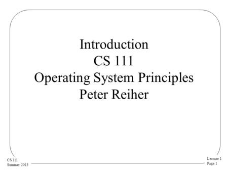 Lecture 1 Page 1 CS 111 Summer 2013 Introduction CS 111 Operating System Principles Peter Reiher.