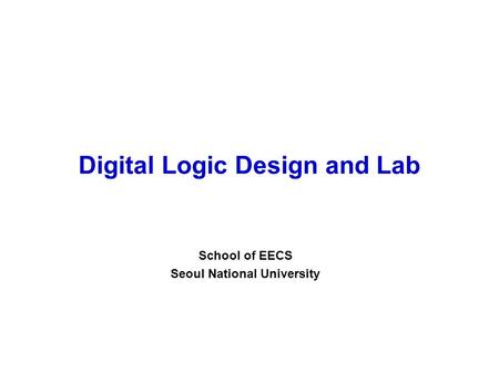 Digital Logic Design and Lab School of EECS Seoul National University.