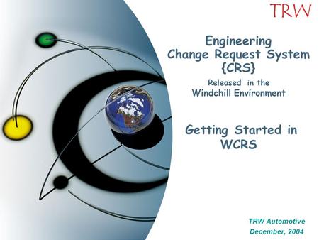 TRW Engineering Change Request System {CRS} Released in the Windchill Environment Getting Started in WCRS TRW Automotive December, 2004 TRW Automotive.