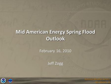 National Weather Service Des Moines, IA National Weather Service Des Moines, IA Mid American Energy Spring Flood Outlook February 16, 2010 Jeff Zogg.
