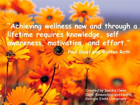 “Achieving wellness now and through a lifetime requires knowledge, self awareness, motivation, and effort.” Paul Insel and Walton Roth Created by Sandra.